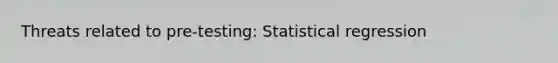 Threats related to pre-testing: Statistical regression