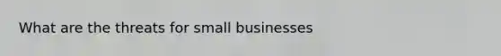 What are the threats for small businesses