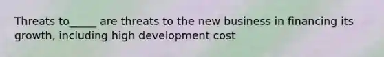 Threats to_____ are threats to the new business in financing its growth, including high development cost