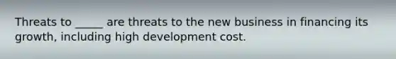 Threats to _____ are threats to the new business in financing its growth, including high development cost.