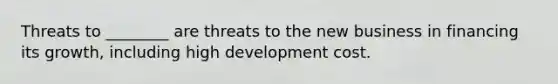 Threats to ________ are threats to the new business in financing its growth, including high development cost.