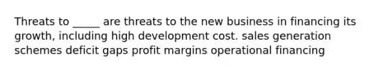 Threats to _____ are threats to the new business in financing its growth, including high development cost. sales generation schemes deficit gaps profit margins operational financing