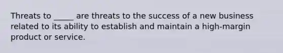 Threats to _____ are threats to the success of a new business related to its ability to establish and maintain a high-margin product or service.