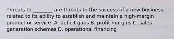 Threats to ________ are threats to the success of a new business related to its ability to establish and maintain a high-margin product or service. A. deficit gaps B. profit margins C. sales generation schemes D. operational financing