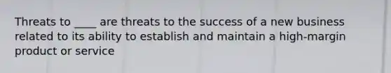 Threats to ____ are threats to the success of a new business related to its ability to establish and maintain a high-margin product or service