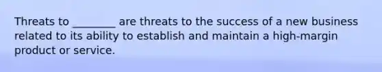 Threats to ________ are threats to the success of a new business related to its ability to establish and maintain a high-margin product or service.