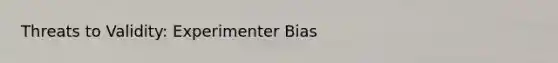 Threats to Validity: Experimenter Bias