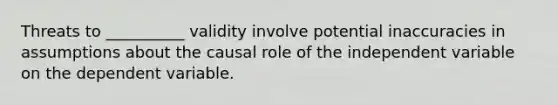 Threats to __________ validity involve potential inaccuracies in assumptions about the causal role of the independent variable on the dependent variable.