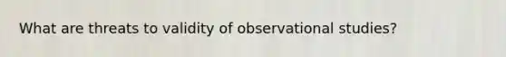 What are threats to validity of observational studies?