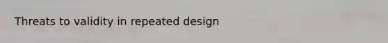 Threats to validity in repeated design