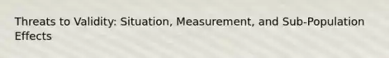 Threats to Validity: Situation, Measurement, and Sub-Population Effects