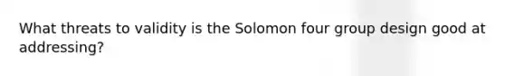 What threats to validity is the Solomon four group design good at addressing?