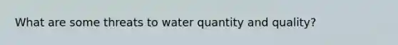 What are some threats to water quantity and quality?