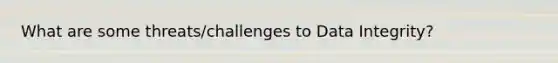 What are some threats/challenges to Data Integrity?