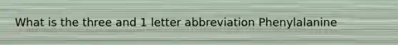 What is the three and 1 letter abbreviation Phenylalanine