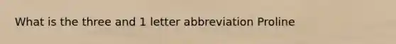 What is the three and 1 letter abbreviation Proline
