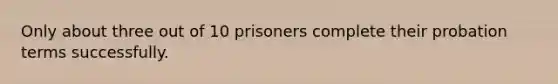 Only about three out of 10 prisoners complete their probation terms successfully.