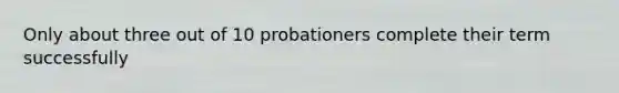 Only about three out of 10 probationers complete their term successfully