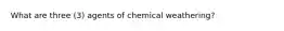 What are three (3) agents of chemical weathering?