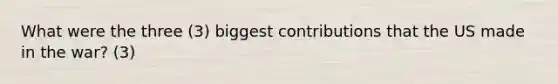 What were the three (3) biggest contributions that the US made in the war? (3)