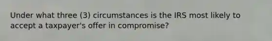 Under what three (3) circumstances is the IRS most likely to accept a taxpayer's offer in compromise?