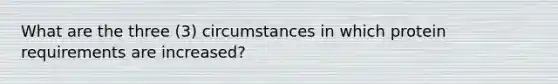 What are the three (3) circumstances in which protein requirements are increased?