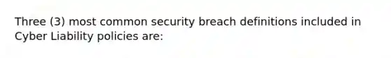 Three (3) most common security breach definitions included in Cyber Liability policies are: