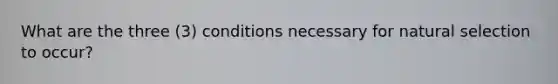 What are the three (3) conditions necessary for natural selection to occur?