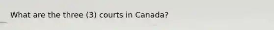 What are the three (3) courts in Canada?