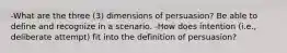 -What are the three (3) dimensions of persuasion? Be able to define and recognize in a scenario. -How does intention (i.e., deliberate attempt) fit into the definition of persuasion?