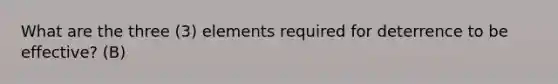 What are the three (3) elements required for deterrence to be effective? (B)