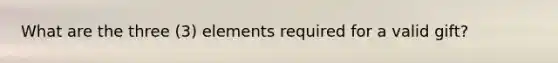 What are the three (3) elements required for a valid gift?