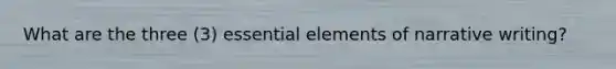 What are the three (3) essential elements of narrative writing?