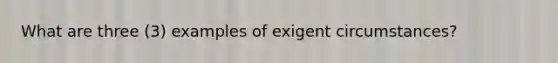 What are three (3) examples of exigent circumstances?