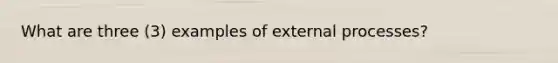 What are three (3) examples of external processes?