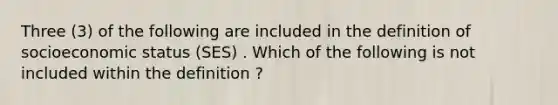 Three (3) of the following are included in the definition of socioeconomic status (SES) . Which of the following is not included within the definition ?