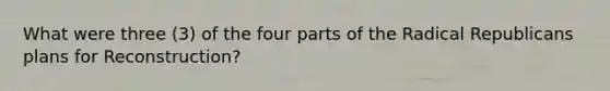 What were three (3) of the four parts of the Radical Republicans plans for Reconstruction?
