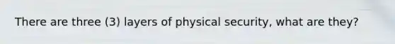 There are three (3) layers of physical security, what are they?