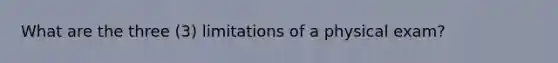 What are the three (3) limitations of a physical exam?