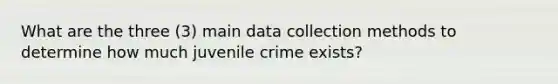 What are the three (3) main data collection methods to determine how much juvenile crime exists?