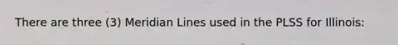 There are three (3) Meridian Lines used in the PLSS for Illinois: