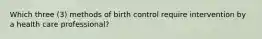 Which three (3) methods of birth control require intervention by a health care professional?