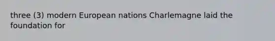 three (3) modern European nations Charlemagne laid the foundation for