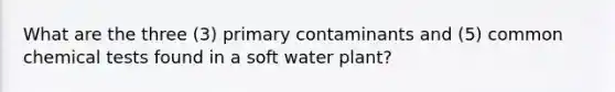 What are the three (3) primary contaminants and (5) common chemical tests found in a soft water plant?