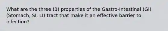 What are the three (3) properties of the Gastro-Intestinal (GI) (Stomach, SI, LI) tract that make it an effective barrier to infection?