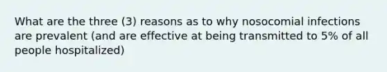 What are the three (3) reasons as to why nosocomial infections are prevalent (and are effective at being transmitted to 5% of all people hospitalized)