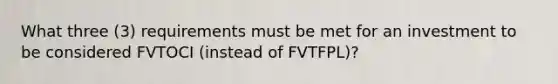 What three (3) requirements must be met for an investment to be considered FVTOCI (instead of FVTFPL)?