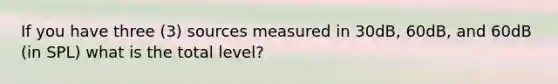 If you have three (3) sources measured in 30dB, 60dB, and 60dB (in SPL) what is the total level?