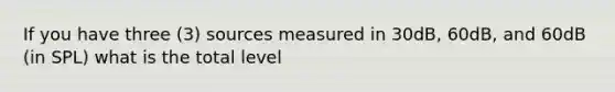 If you have three (3) sources measured in 30dB, 60dB, and 60dB (in SPL) what is the total level