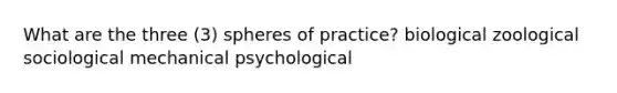 What are the three (3) spheres of practice? biological zoological sociological mechanical psychological